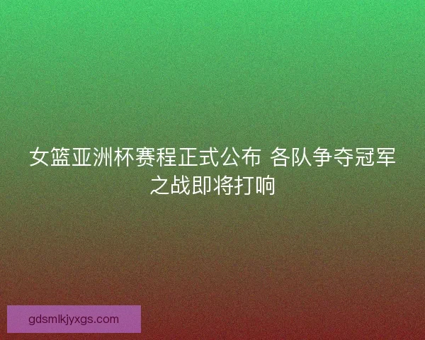 女篮亚洲杯赛程正式公布 各队争夺冠军之战即将打响