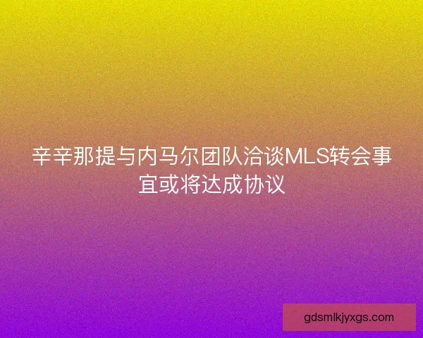 辛辛那提与内马尔团队洽谈MLS转会事宜或将达成协议