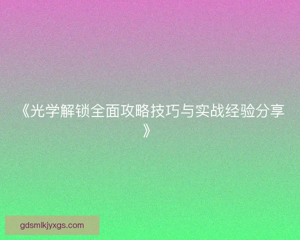 《光学解锁全面攻略技巧与实战经验分享》