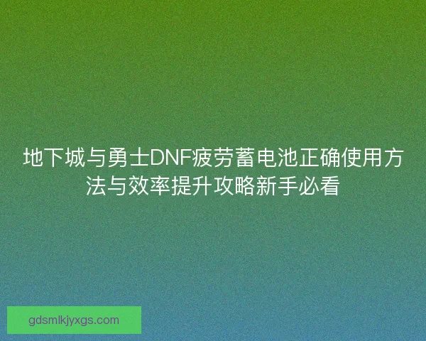地下城与勇士DNF疲劳蓄电池正确使用方法与效率提升攻略新手必看