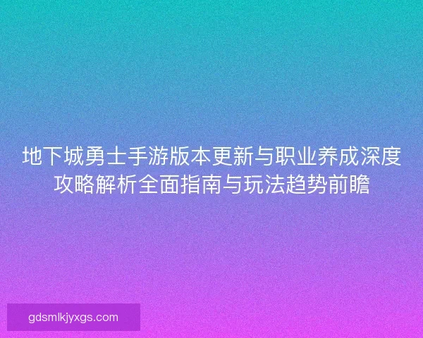 地下城勇士手游版本更新与职业养成深度攻略解析全面指南与玩法趋势前瞻