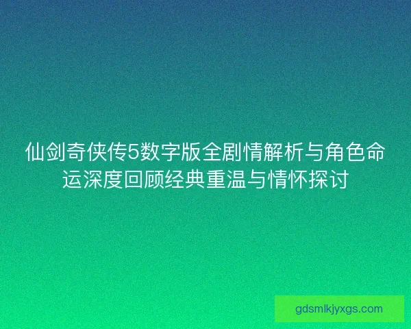 仙剑奇侠传5数字版全剧情解析与角色命运深度回顾经典重温与情怀探讨
