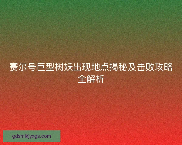 赛尔号巨型树妖出现地点揭秘及击败攻略全解析